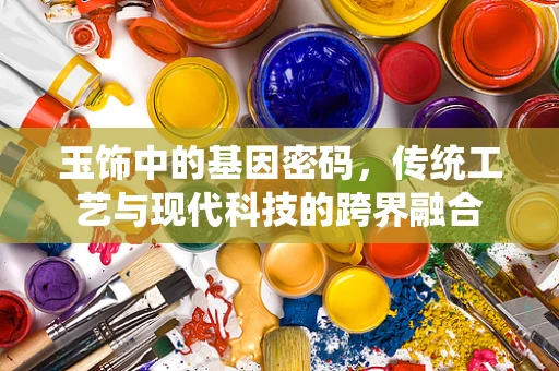 玉饰中的基因密码，传统工艺与现代科技的跨界融合