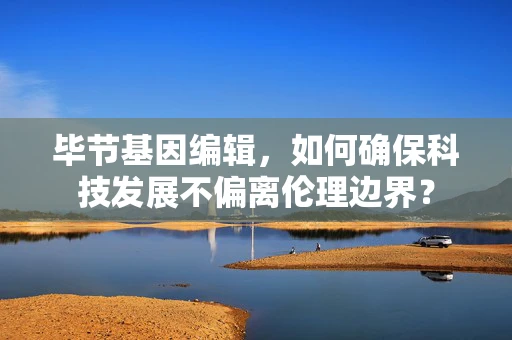 毕节基因编辑，如何确保科技发展不偏离伦理边界？