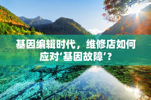 基因编辑时代，维修店如何应对‘基因故障’？