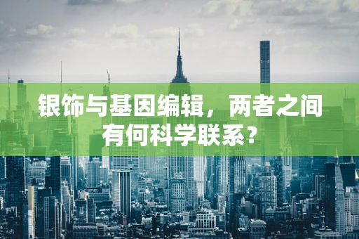 银饰与基因编辑，两者之间有何科学联系？