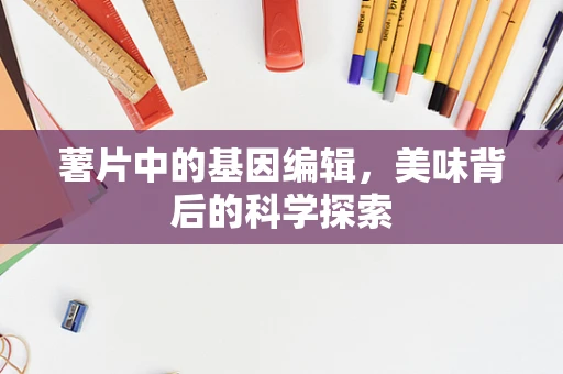 薯片中的基因编辑，美味背后的科学探索