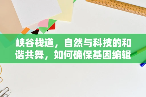 峡谷栈道，自然与科技的和谐共舞，如何确保基因编辑研究的安全通道？