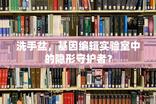 洗手盆，基因编辑实验室中的隐形守护者？