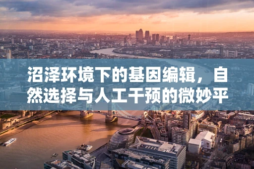 沼泽环境下的基因编辑，自然选择与人工干预的微妙平衡