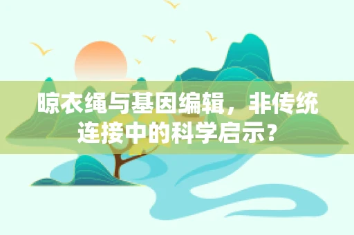 晾衣绳与基因编辑，非传统连接中的科学启示？