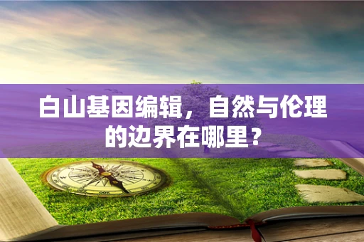 白山基因编辑，自然与伦理的边界在哪里？