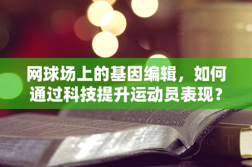 网球场上的基因编辑，如何通过科技提升运动员表现？