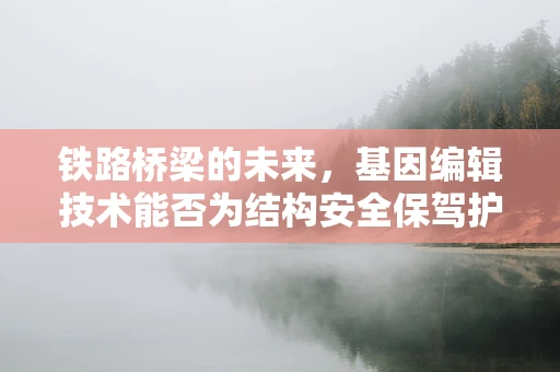 铁路桥梁的未来，基因编辑技术能否为结构安全保驾护航？