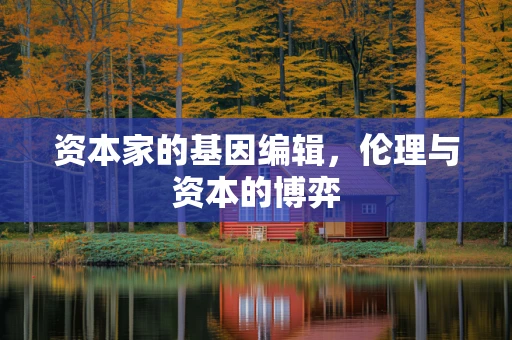 资本家的基因编辑，伦理与资本的博弈