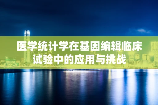 医学统计学在基因编辑临床试验中的应用与挑战