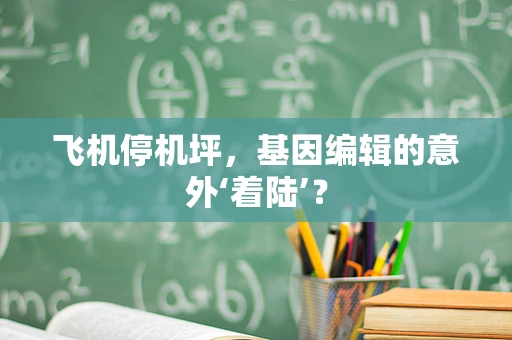 飞机停机坪，基因编辑的意外‘着陆’？