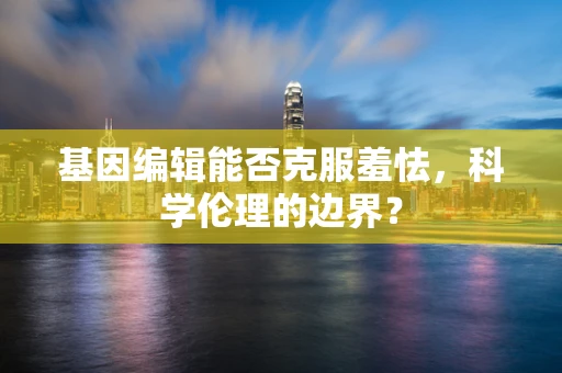 基因编辑能否克服羞怯，科学伦理的边界？