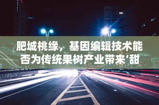 肥城桃缘，基因编辑技术能否为传统果树产业带来‘甜蜜’变革？