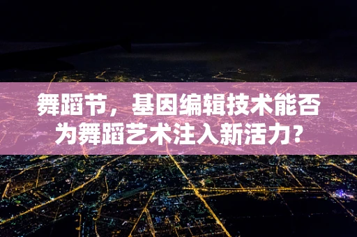 舞蹈节，基因编辑技术能否为舞蹈艺术注入新活力？