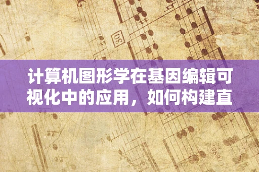 计算机图形学在基因编辑可视化中的应用，如何构建直观的基因编辑模拟？