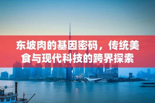 东坡肉的基因密码，传统美食与现代科技的跨界探索