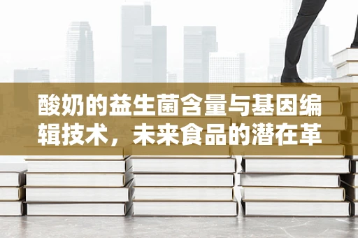 酸奶的益生菌含量与基因编辑技术，未来食品的潜在革新？