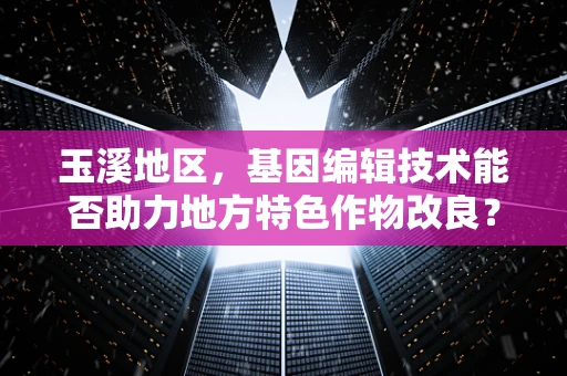 玉溪地区，基因编辑技术能否助力地方特色作物改良？