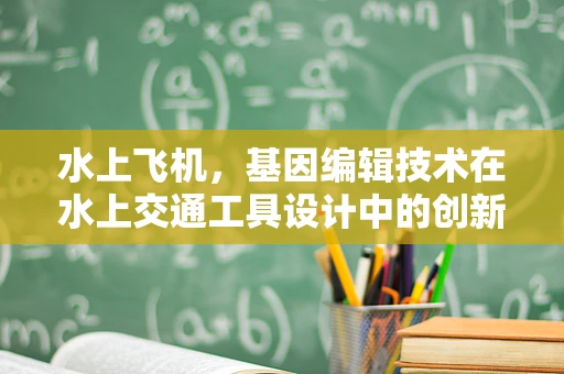 水上飞机，基因编辑技术在水上交通工具设计中的创新应用？