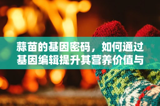 蒜苗的基因密码，如何通过基因编辑提升其营养价值与抗逆性？