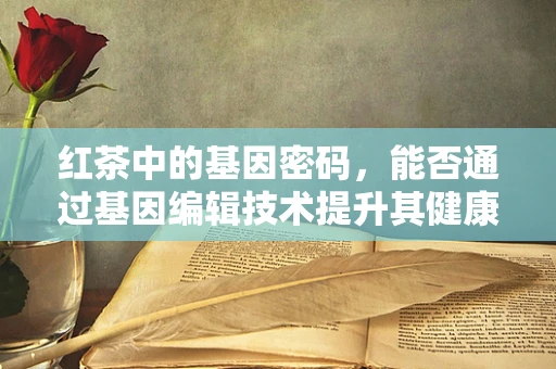 红茶中的基因密码，能否通过基因编辑技术提升其健康益处？