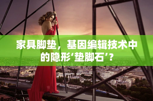 家具脚垫，基因编辑技术中的隐形‘垫脚石’？