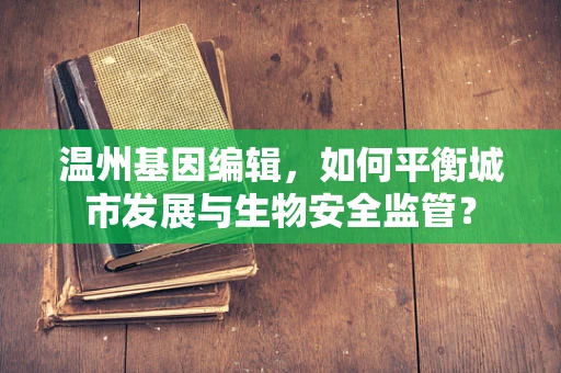 温州基因编辑，如何平衡城市发展与生物安全监管？