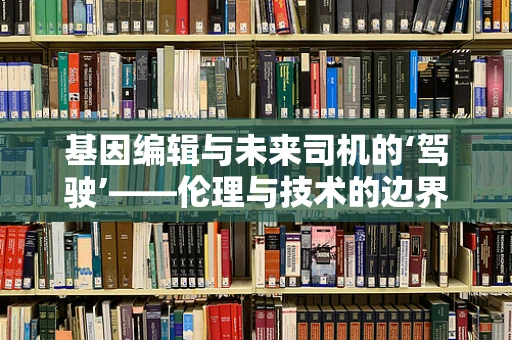 基因编辑与未来司机的‘驾驶’——伦理与技术的边界在哪里？