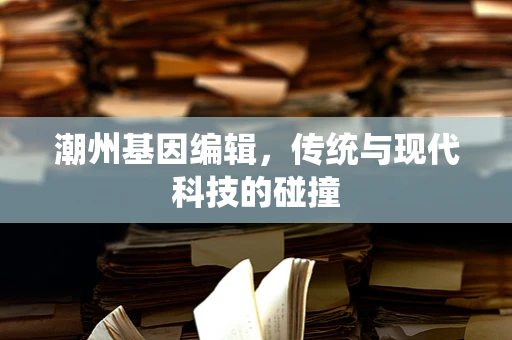 潮州基因编辑，传统与现代科技的碰撞
