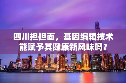 四川担担面，基因编辑技术能赋予其健康新风味吗？