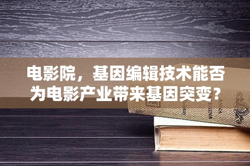 电影院，基因编辑技术能否为电影产业带来基因突变？