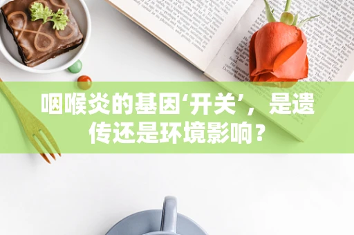 咽喉炎的基因‘开关’，是遗传还是环境影响？