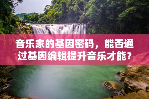 音乐家的基因密码，能否通过基因编辑提升音乐才能？