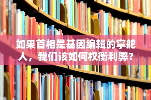 如果首相是基因编辑的掌舵人，我们该如何权衡利弊？