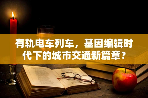 有轨电车列车，基因编辑时代下的城市交通新篇章？