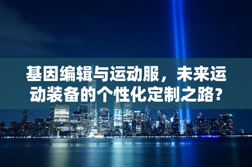 基因编辑与运动服，未来运动装备的个性化定制之路？