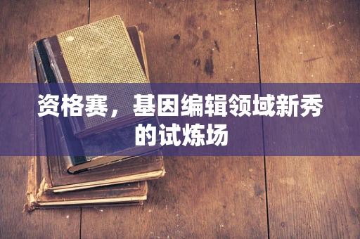 资格赛，基因编辑领域新秀的试炼场