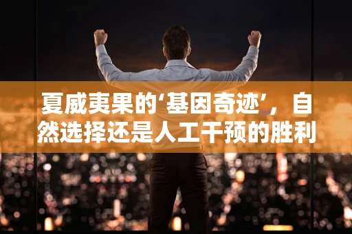 夏威夷果的‘基因奇迹’，自然选择还是人工干预的胜利？