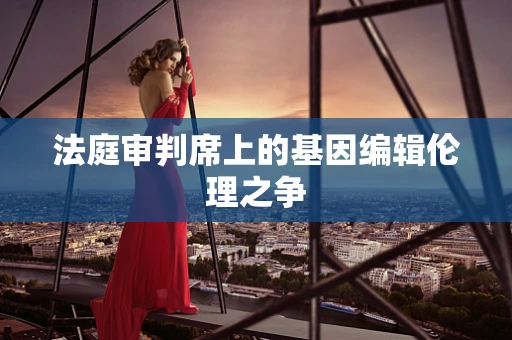 法庭审判席上的基因编辑伦理之争