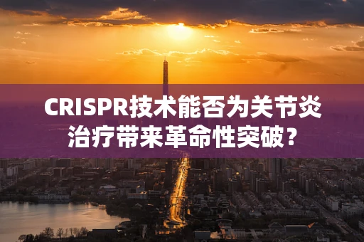 CRISPR技术能否为关节炎治疗带来革命性突破？