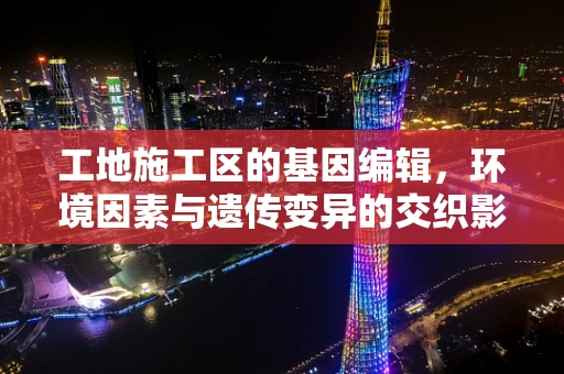 工地施工区的基因编辑，环境因素与遗传变异的交织影响