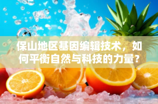 保山地区基因编辑技术，如何平衡自然与科技的力量？