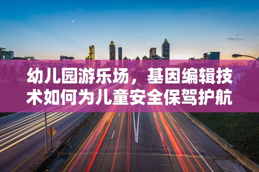 幼儿园游乐场，基因编辑技术如何为儿童安全保驾护航？