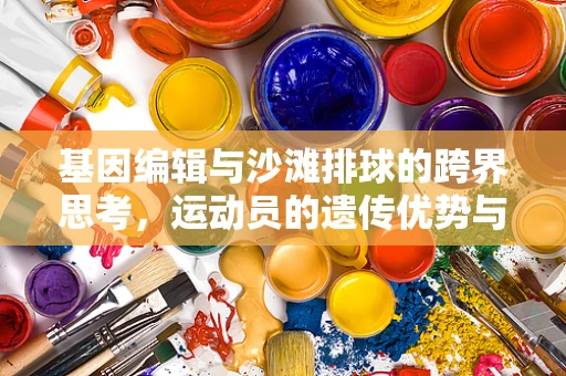 基因编辑与沙滩排球的跨界思考，运动员的遗传优势与竞技潜力