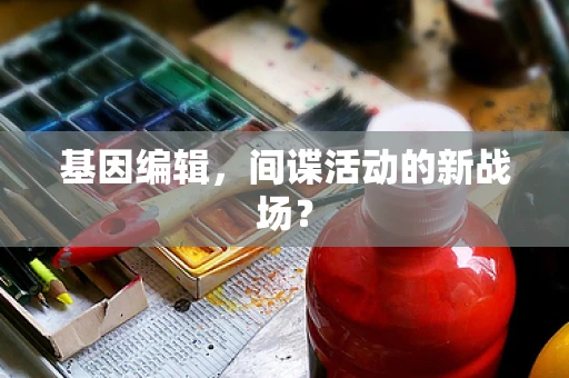 基因编辑，间谍活动的新战场？