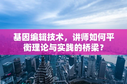 基因编辑技术，讲师如何平衡理论与实践的桥梁？