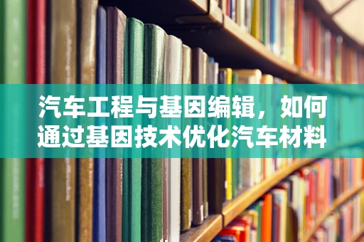 汽车工程与基因编辑，如何通过基因技术优化汽车材料性能？
