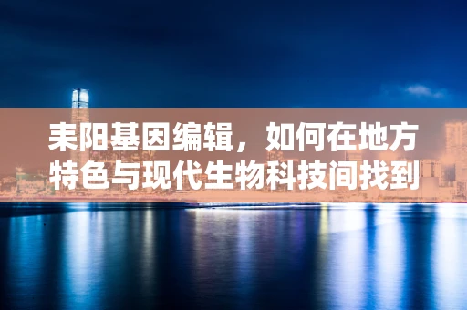 耒阳基因编辑，如何在地方特色与现代生物科技间找到平衡？