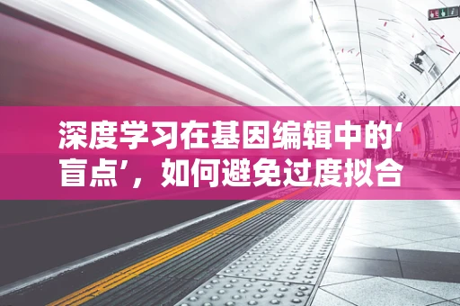 深度学习在基因编辑中的‘盲点’，如何避免过度拟合与数据偏见？