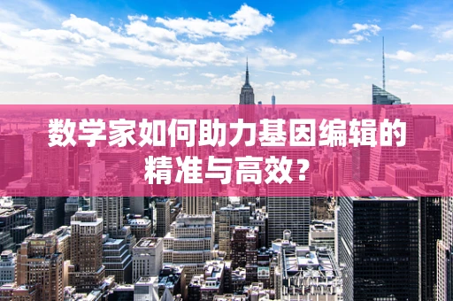 数学家如何助力基因编辑的精准与高效？